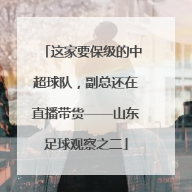 这家要保级的中超球队，副总还在直播带货——山东足球观察之二